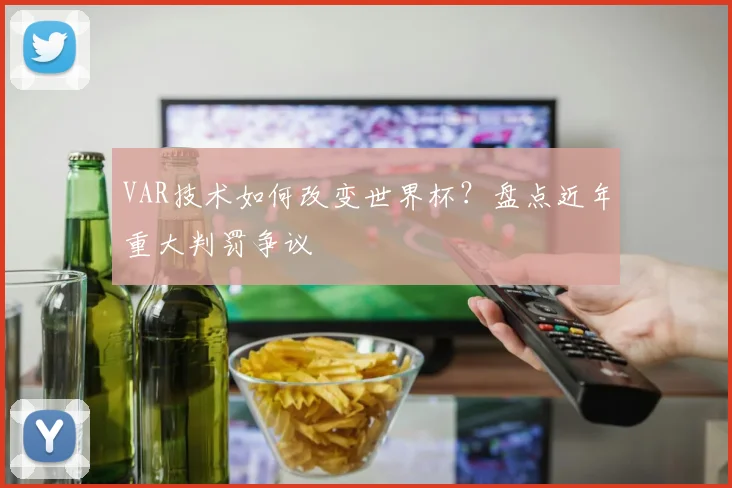VAR技术如何改变世界杯?盘点近年重大判罚争议