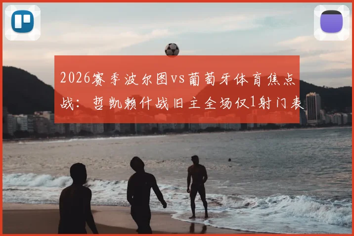 2026赛季波尔图vs葡萄牙体育焦点战:哲凯赖什战旧主全场仅1射门表现低迷,数据背后凸显哪些问题?