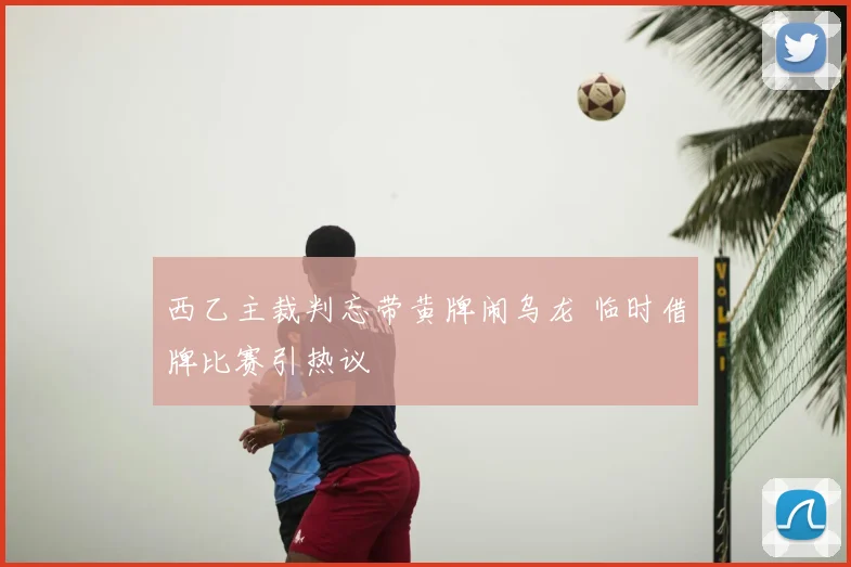 西乙主裁判忘带黄牌闹乌龙 临时借牌比赛引热议