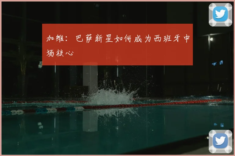 加维:巴萨新星如何成为西班牙中场核心
