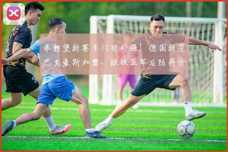 弗赖堡新赛季门将补强！德国新星巴克豪斯加盟，欧联亚军后防再升级