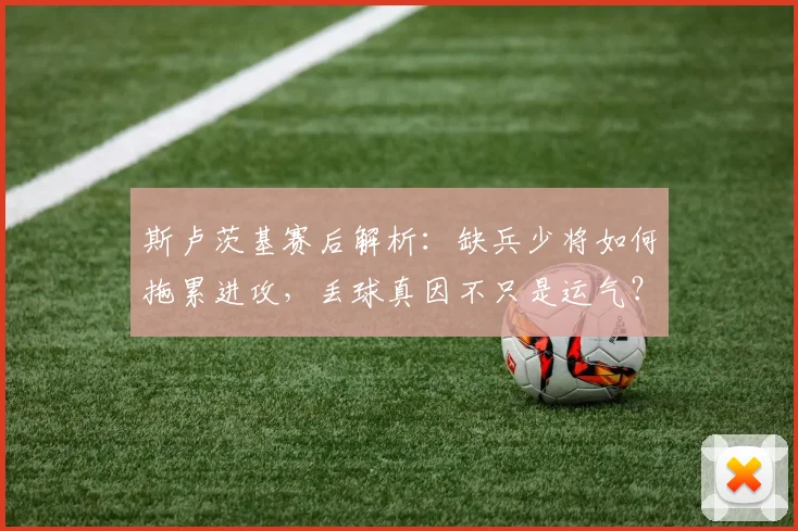 斯卢茨基赛后解析：缺兵少将如何拖累进攻，丢球真因不只是运气？