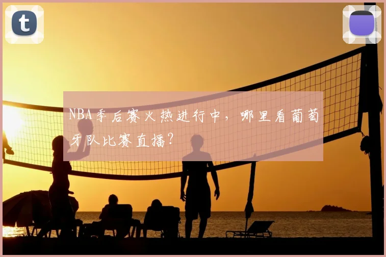 NBA季后赛火热进行中，哪里看葡萄牙队比赛直播？