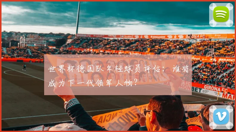 世界杯德国队年轻球员评估：谁将成为下一代领军人物？