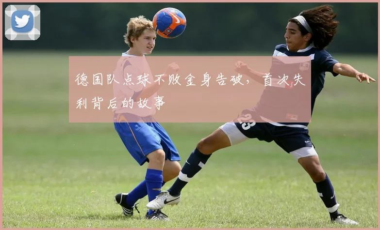 德国队点球不败金身告破，首次失利背后的故事
