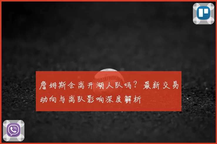 詹姆斯会离开湖人队吗？最新交易动向与离队影响深度解析