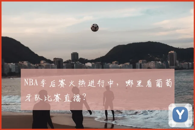 NBA季后赛火热进行中,哪里看葡萄牙队比赛直播?