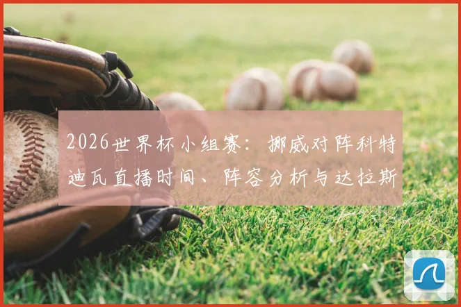 2026世界杯小组赛:挪威对阵科特迪瓦直播时间、阵容分析与达拉斯观赛指南