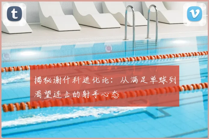 揭秘谢什科进化论：从满足单球到渴望连击的射手心态