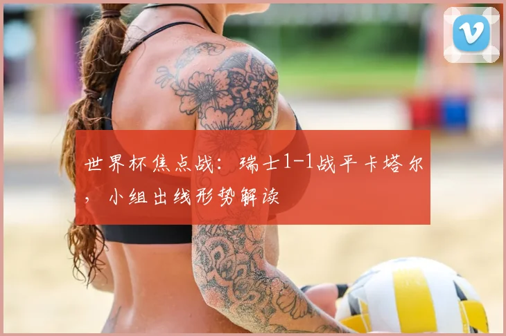 世界杯焦点战：瑞士1-1战平卡塔尔，小组出线形势解读