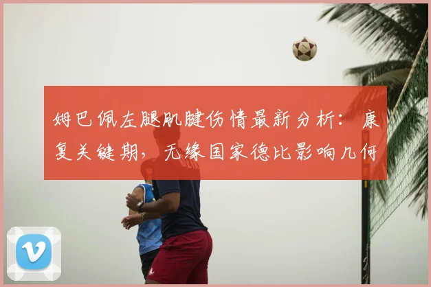 姆巴佩左腿肌腱伤情最新分析:康复关键期,无缘国家德比影响几何?