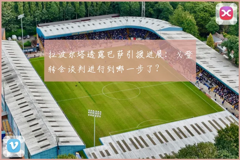 拉波尔塔透露巴萨引援进展:戈登转会谈判进行到哪一步了?