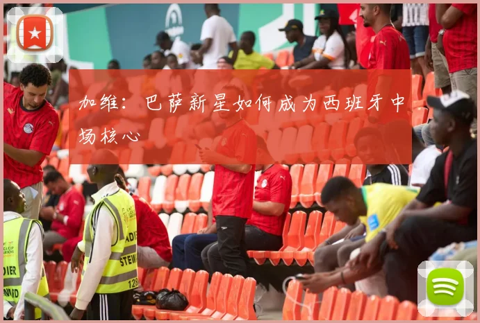 加维：巴萨新星如何成为西班牙中场核心