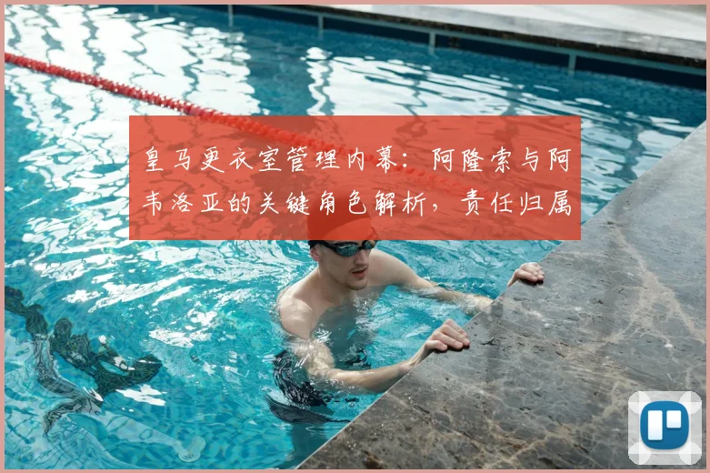 皇马更衣室管理内幕:阿隆索与阿韦洛亚的关键角色解析,责任归属深度探讨