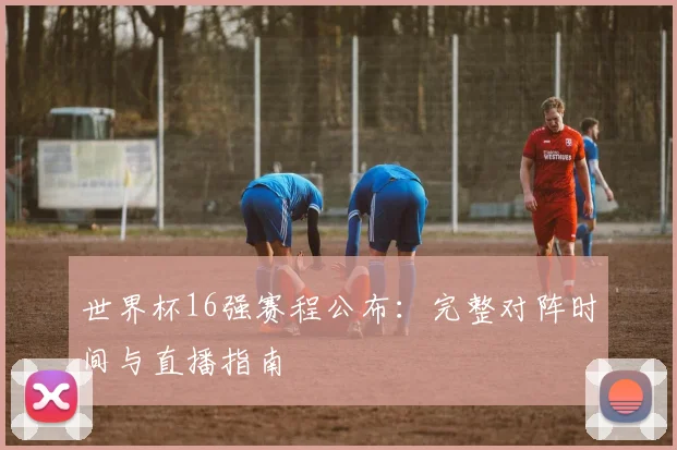 世界杯16强赛程公布：完整对阵时间与直播指南