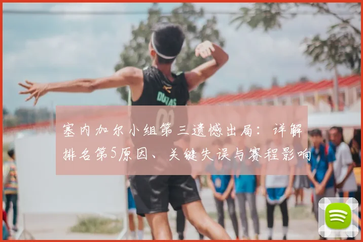 塞内加尔小组第三遗憾出局：详解排名第5原因、关键失误与赛程影响