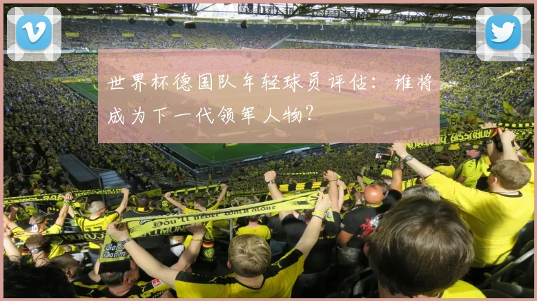 世界杯德国队年轻球员评估：谁将成为下一代领军人物？