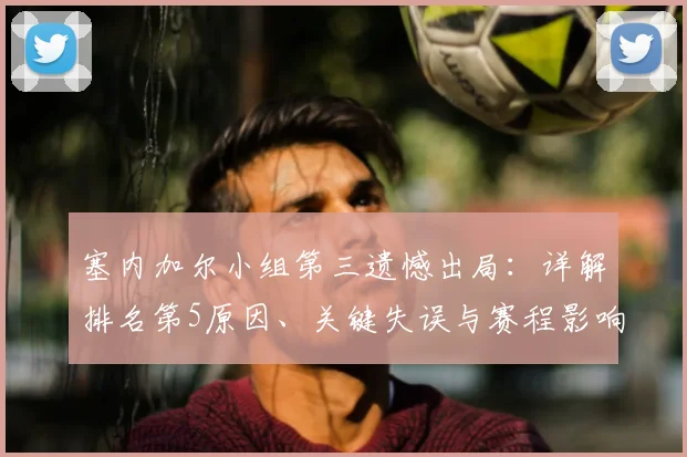 塞内加尔小组第三遗憾出局：详解排名第5原因、关键失误与赛程影响